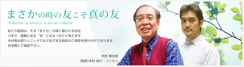 まさかの時の友こそ真の友と申します。私たち医師は、その「まさか」の時に頼られる存在つまり信頼に足る“友”になるべきだと考えます。木村専太郎クリニックではさまざまな病気のご相談を受け付けております。お気軽にご相談ください。